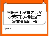 绵阳焊工复审之后多少天可以查到(焊工复审查询时间)