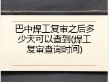 巴中焊工复审之后多少天可以查到(焊工复审查询时间)