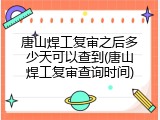 唐山焊工复审之后多少天可以查到(唐山焊工复审查询时间)