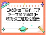 日喀则焊工操作证理论一共多少道题(日喀则焊工证理论题量)
