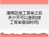 潼南区焊工复审之后多少天可以查到(焊工复审查询时间)
