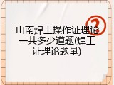 山南焊工操作证理论一共多少道题(焊工证理论题量)