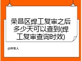 荣昌区焊工复审之后多少天可以查到(焊工复审查询时效)