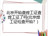 北京开始查焊工证查焊工证了吗(北京焊工证检查开始？)