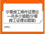 宁夏焊工操作证理论一共多少道题(宁夏焊工证理论题量)
