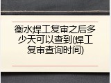 衡水焊工复审之后多少天可以查到(焊工复审查询时间)