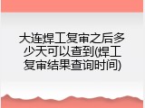 大连焊工复审之后多少天可以查到(焊工复审结果查询时间)