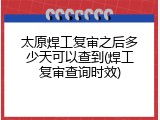 太原焊工复审之后多少天可以查到(焊工复审查询时效)