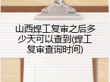 山西焊工复审之后多少天可以查到(焊工复审查询时间)