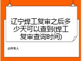 辽宁焊工复审之后多少天可以查到(焊工复审查询时间)