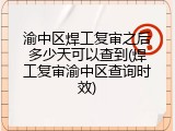 渝中区焊工复审之后多少天可以查到(焊工复审渝中区查询时效)
