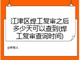 江津区焊工复审之后多少天可以查到(焊工复审查询时间)
