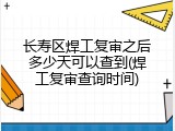 长寿区焊工复审之后多少天可以查到(焊工复审查询时间)