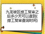 九龙坡区焊工复审之后多少天可以查到(焊工复审查询时间)