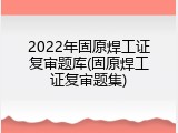 2022年固原焊工证复审题库(固原焊工证复审题集)