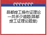 昌都焊工操作证理论一共多少道题(昌都焊工证理论题量)