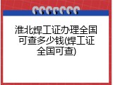 淮北焊工证办理全国可查多少钱(焊工证全国可查)
