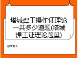 塔城焊工操作证理论一共多少道题(塔城焊工证理论题量)