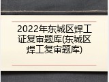 2022年东城区焊工证复审题库(东城区焊工复审题库)