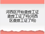 河西区开始查焊工证查焊工证了吗(河西区查焊工证了吗)