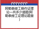 阿勒泰焊工操作证理论一共多少道题(阿勒泰焊工证理论题量)