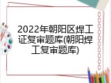 2022年朝阳区焊工证复审题库(朝阳焊工复审题库)
