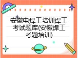 安徽电焊工培训焊工考试题库(安徽焊工考题培训)