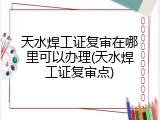 天水焊工证复审在哪里可以办理(天水焊工证复审点)
