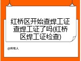红桥区开始查焊工证查焊工证了吗(红桥区焊工证检查)