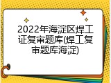 2022年海淀区焊工证复审题库(焊工复审题库海淀)