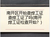 南开区开始查焊工证查焊工证了吗(南开焊工证检查开始？)