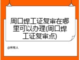 周口焊工证复审在哪里可以办理(周口焊工证复审点)