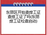 东丽区开始查焊工证查焊工证了吗(东丽焊工证检查启动)