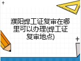 濮阳焊工证复审在哪里可以办理(焊工证复审地点)