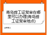 青岛焊工证复审在哪里可以办理(青岛焊工证复审地点)
