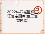 2022年西城区焊工证复审题库(焊工复审题库)
