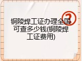 铜陵焊工证办理全国可查多少钱(铜陵焊工证费用)