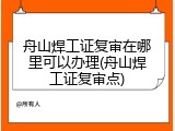 舟山焊工证复审在哪里可以办理(舟山焊工证复审点)