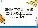 福州焊工证复审在哪里可以办理(焊工证复审地点)