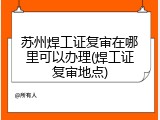 苏州焊工证复审在哪里可以办理(焊工证复审地点)