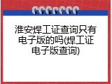淮安焊工证查询只有电子版的吗(焊工证电子版查询)