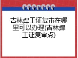 吉林焊工证复审在哪里可以办理(吉林焊工证复审点)