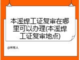 本溪焊工证复审在哪里可以办理(本溪焊工证复审地点)