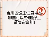 合川区焊工证复审在哪里可以办理(焊工证复审合川)