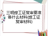 三明焊工证复审要准备什么材料(焊工证复审材料)