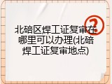 北碚区焊工证复审在哪里可以办理(北碚焊工证复审地点)