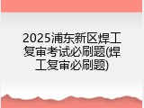 2025浦东新区焊工复审考试必刷题(焊工复审必刷题)