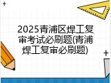 2025青浦区焊工复审考试必刷题(青浦焊工复审必刷题)