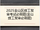 2025金山区焊工复审考试必刷题(金山焊工复审必刷题)