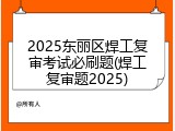 2025东丽区焊工复审考试必刷题(焊工复审题2025)
